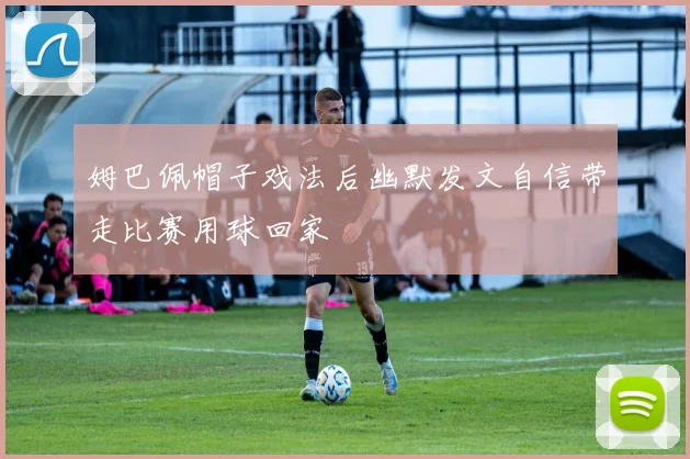 姆巴佩帽子戏法后幽默发文自信带走比赛用球回家