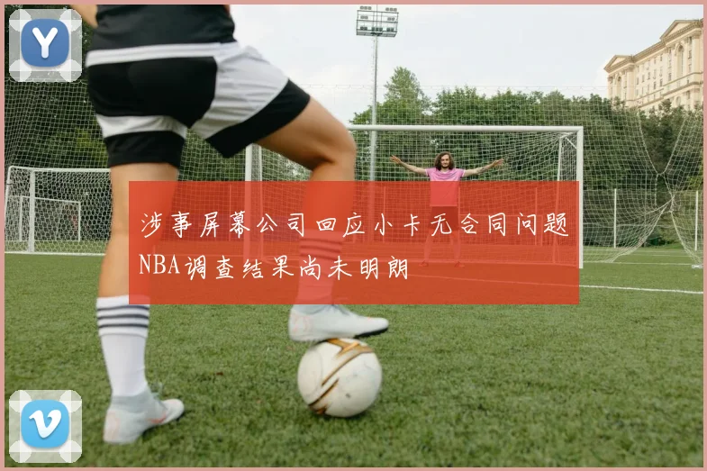 涉事屏幕公司回应小卡无合同问题NBA调查结果尚未明朗