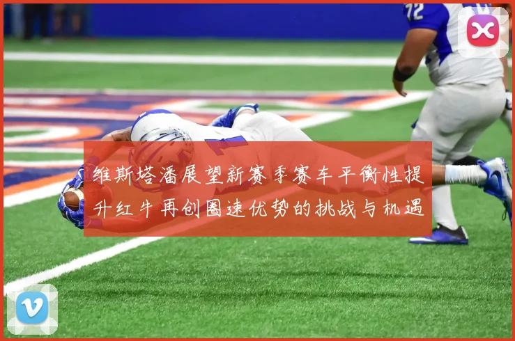 维斯塔潘展望新赛季赛车平衡性提升红牛再创圈速优势的挑战与机遇