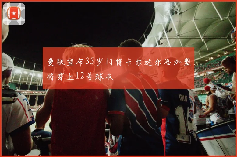曼联宣布35岁门将卡尔达尔洛加盟将穿上12号球衣
