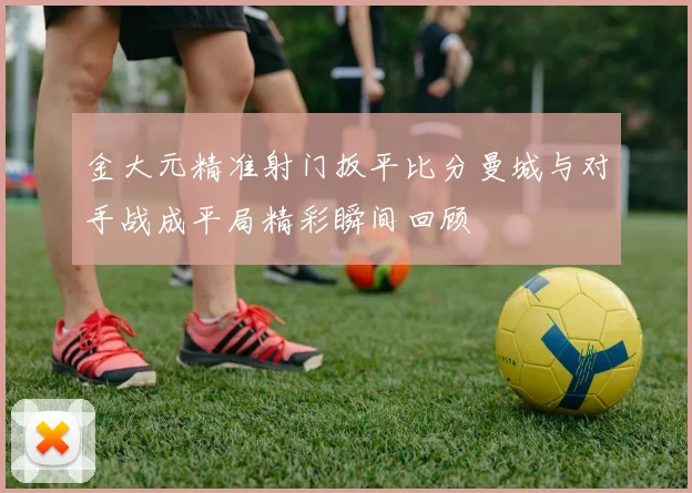 金大元精准射门扳平比分曼城与对手战成平局精彩瞬间回顾