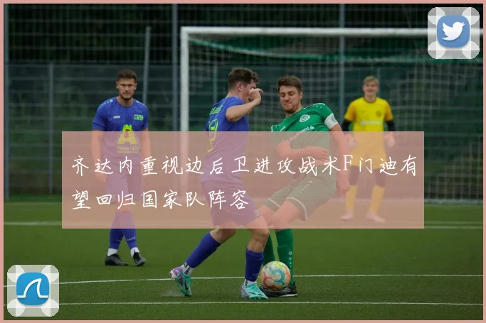 齐达内重视边后卫进攻战术F门迪有望回归国家队阵容